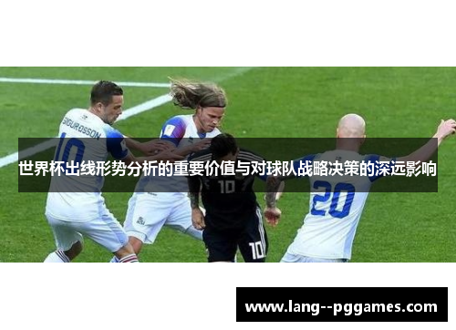 世界杯出线形势分析的重要价值与对球队战略决策的深远影响