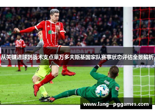 从关键进球到战术支点莱万多夫斯基国家队赛事状态评估全景解析 从关键进球到战术支点莱万多夫斯基国家队赛事状态评估全景解析