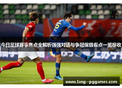 今日足球赛事焦点全解析强强对话与争冠保级看点一览尽收