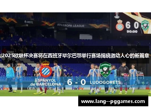 2025欧联杯决赛将在西班牙毕尔巴鄂举行赛场揭晓激动人心的新篇章