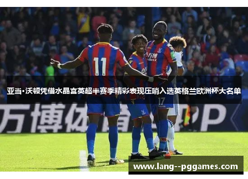 亚当·沃顿凭借水晶宫英超半赛季精彩表现压哨入选英格兰欧洲杯大名单 亚当·沃顿凭借水晶宫英超半赛季精彩表现压哨入选英格兰欧洲杯大名单