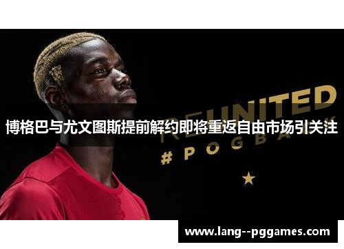 博格巴与尤文图斯提前解约即将重返自由市场引关注 博格巴与尤文图斯提前解约即将重返自由市场引关注