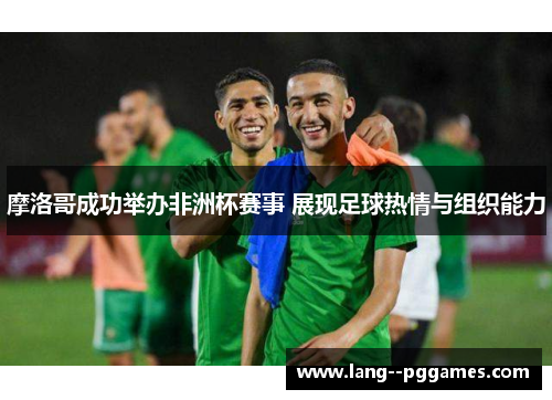 摩洛哥成功举办非洲杯赛事 展现足球热情与组织能力