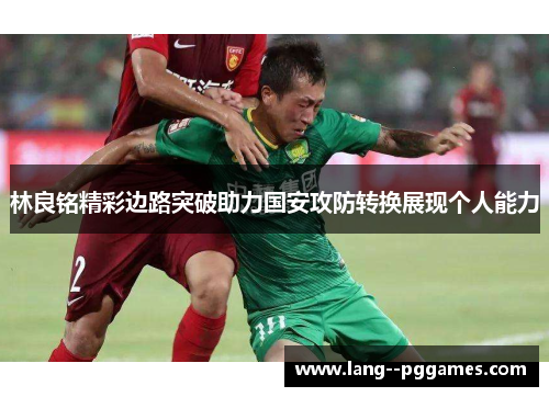 林良铭精彩边路突破助力国安攻防转换展现个人能力 林良铭精彩边路突破助力国安攻防转换展现个人能力