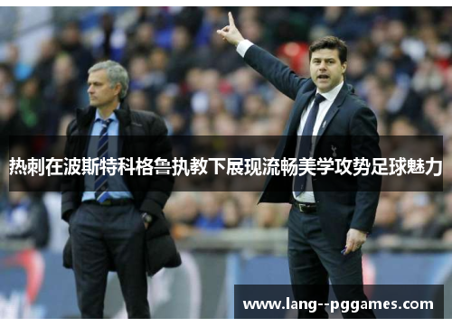 热刺在波斯特科格鲁执教下展现流畅美学攻势足球魅力 热刺在波斯特科格鲁执教下展现流畅美学攻势足球魅力