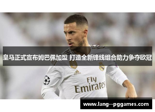 皇马正式宣布姆巴佩加盟 打造全新锋线组合助力争夺欧冠