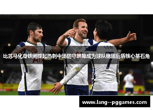 比苏马化身铁闸撑起热刺中场防守屏障成为球队稳固后盾核心基石角 比苏马化身铁闸撑起热刺中场防守屏障成为球队稳固后盾核心基石角
