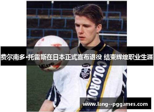 费尔南多·托雷斯在日本正式宣布退役 结束辉煌职业生涯 费尔南多·托雷斯在日本正式宣布退役 结束辉煌职业生涯