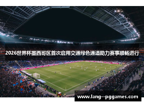 2026世界杯墨西哥区首次启用交通绿色通道助力赛事顺畅进行 2026世界杯墨西哥区首次启用交通绿色通道助力赛事顺畅进行